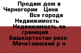 Продам дом в Черногории › Цена ­ 12 800 000 - Все города Недвижимость » Недвижимость за границей   . Башкортостан респ.,Мечетлинский р-н